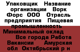 Упаковщик › Название организации ­ Ворк Форс, ООО › Отрасль предприятия ­ Пищевая промышленность › Минимальный оклад ­ 24 000 - Все города Работа » Вакансии   . Амурская обл.,Октябрьский р-н